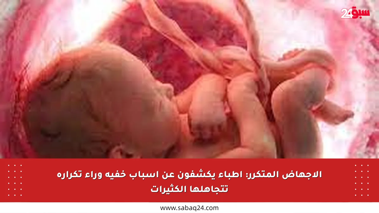 الإجهاض المتكرر: أطباء يكشفون عن أسباب خفية وراء تكراره تتجاهلها الكثيرات